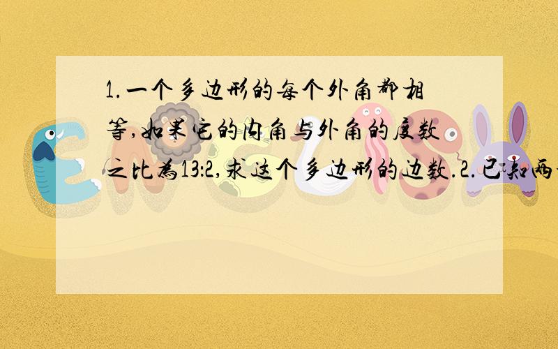 1.一个多边形的每个外角都相等,如果它的内角与外角的度数之比为13：2,求这个多边形的边数.2.已知两个多边形的内角和味1800°,且多边形的边数之比为2：5,求这两个多边形的边数.3.拓展题：