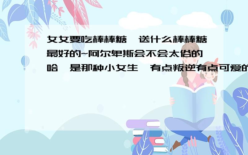 女女要吃棒棒糖,送什么棒棒糖最好的~阿尔卑斯会不会太俗的哈,是那种小女生,有点叛逆有点可爱的,送那种棒棒糖行么?