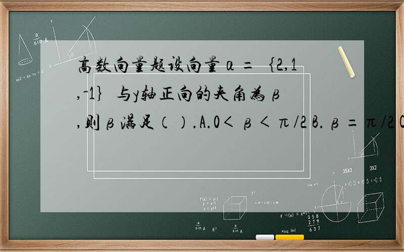 高数向量题设向量α=｛2,1,-1｝与y轴正向的夹角为β,则β满足（）.A.0＜β＜π/2 B.β=π/2 C.π/2＜β＜π D.β=π