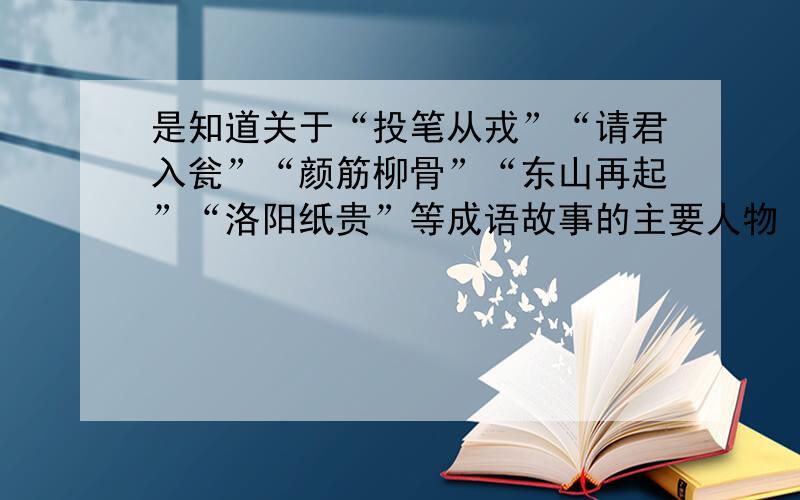 是知道关于“投笔从戎”“请君入瓮”“颜筋柳骨”“东山再起”“洛阳纸贵”等成语故事的主要人物