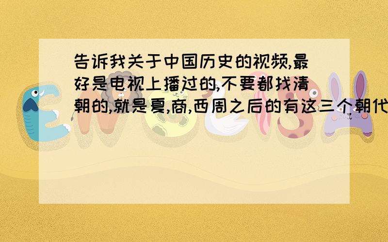 告诉我关于中国历史的视频,最好是电视上播过的,不要都找清朝的,就是夏,商,西周之后的有这三个朝代也