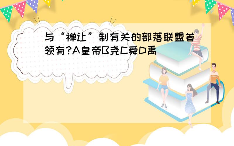 与“禅让”制有关的部落联盟首领有?A皇帝B尧C舜D禹