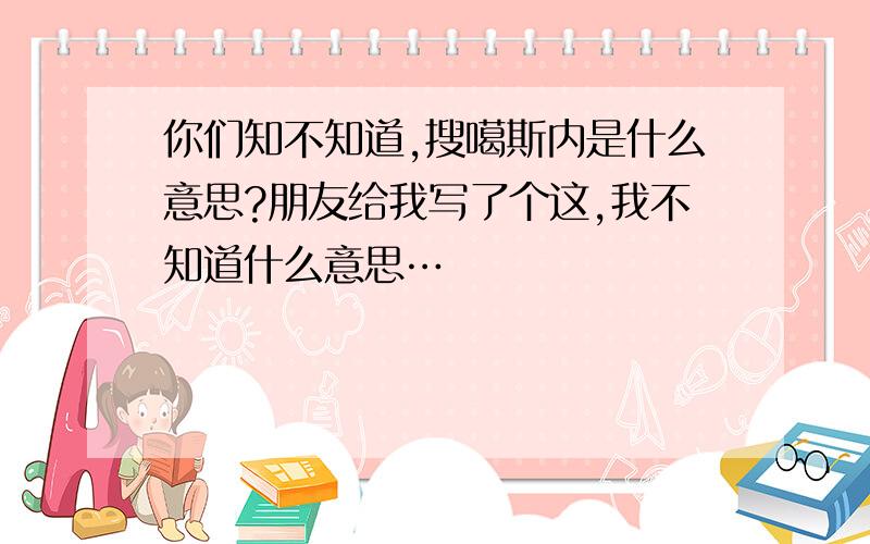 你们知不知道,搜噶斯内是什么意思?朋友给我写了个这,我不知道什么意思…