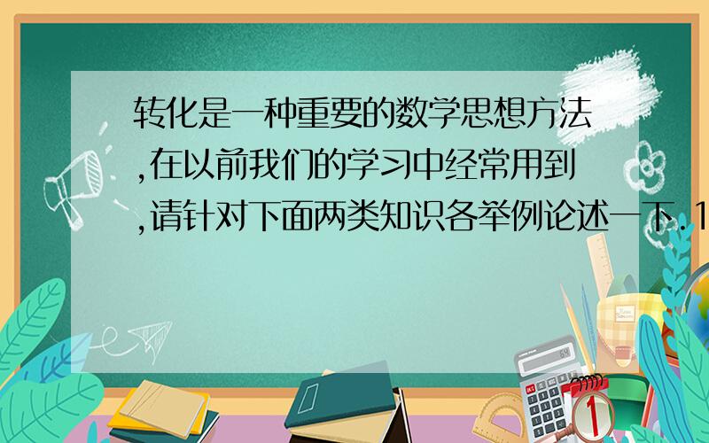 转化是一种重要的数学思想方法,在以前我们的学习中经常用到,请针对下面两类知识各举例论述一下.1.   数的运算：2.  平面图形的面积：