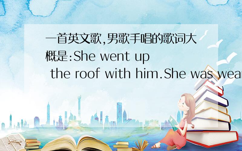 一首英文歌,男歌手唱的歌词大概是:She went up the roof with him.She was wearing his jacket.Did they look up the moonOr down on the moving carsDid they fuckI don't wanna konwyuckI really don't hope so