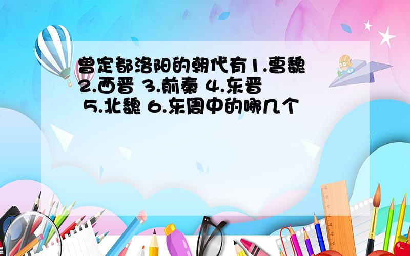 曾定都洛阳的朝代有1.曹魏 2.西晋 3.前秦 4.东晋 5.北魏 6.东周中的哪几个