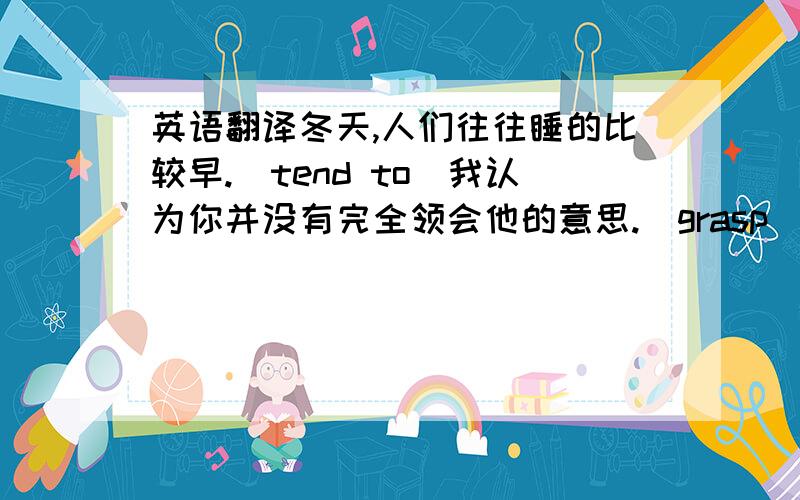 英语翻译冬天,人们往往睡的比较早.(tend to)我认为你并没有完全领会他的意思.(grasp)他们应该知道这个秘一直在撒谎.(all along)这种错误可能导致灾难性的后果.(lead to)这次新发现的石油对这个