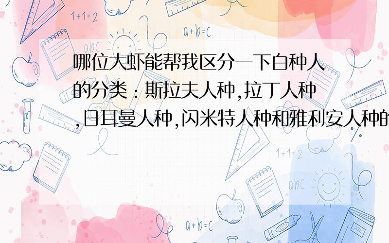 哪位大虾能帮我区分一下白种人的分类：斯拉夫人种,拉丁人种,日耳曼人种,闪米特人种和雅利安人种的区别