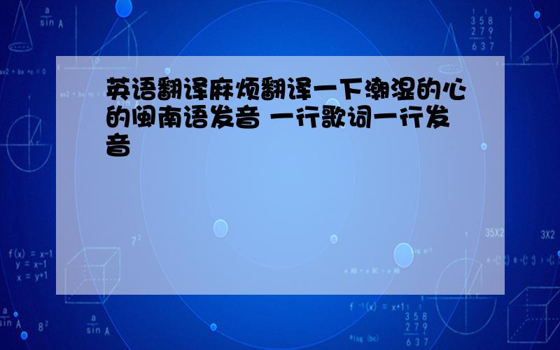 英语翻译麻烦翻译一下潮湿的心的闽南语发音 一行歌词一行发音