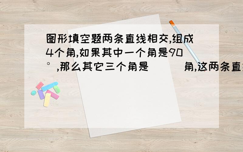 图形填空题两条直线相交,组成4个角,如果其中一个角是90°,那么其它三个角是（  ）角,这两条直线叫做（  ）.