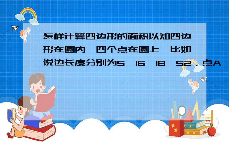 怎样计算四边形的面积以知四边形在圆内,四个点在圆上,比如说边长度分别为5,16,18,52．点A,B,C,D在圆上求四边形的面积．边长是可以随意取的． 这个是什么时候有的，我怎么没学过。我现在