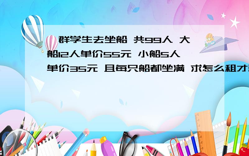 一群学生去坐船 共99人 大船12人单价55元 小船5人单价35元 且每只船都坐满 求怎么租才最合算?