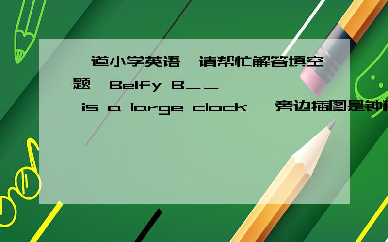 一道小学英语,请帮忙解答填空题  Belfy B＿＿   is a large clock   旁边插图是钟楼