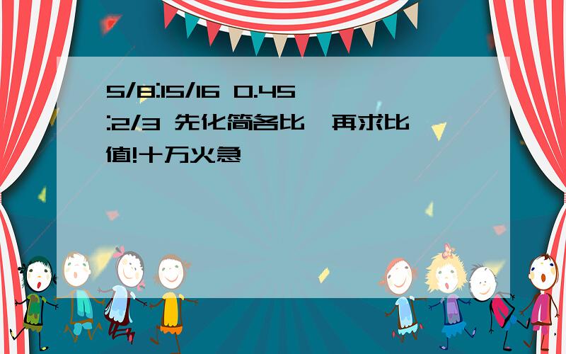 5/8:15/16 0.45:2/3 先化简各比,再求比值!十万火急