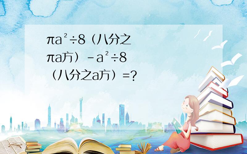 πa²÷8（八分之πa方）-a²÷8（八分之a方）=?