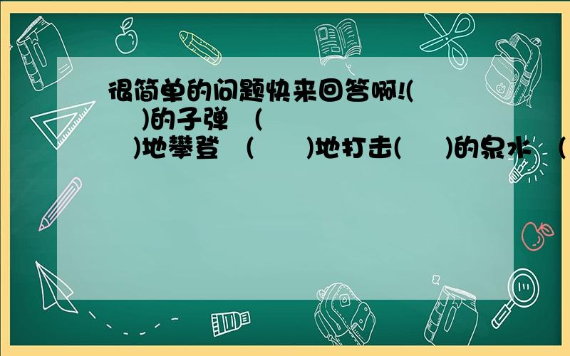 很简单的问题快来回答啊!(     )的子弹   (     )地攀登   (      )地打击(     )的泉水   (     )的泉水   (      )的泉水(     )的阳光   (     )阳光     (      )的阳光(     )原野     (     )原野     (     )原野注