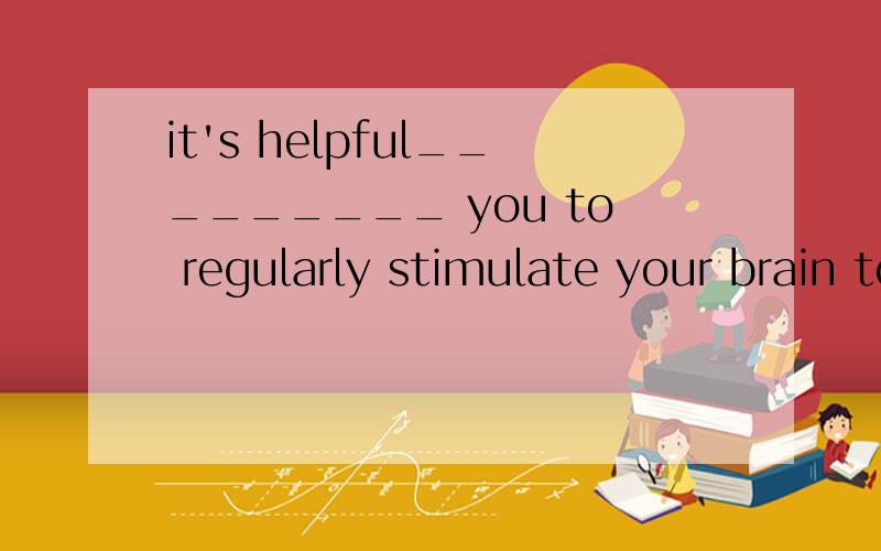 it's helpful_________ you to regularly stimulate your brain to make your memory_______(work)better