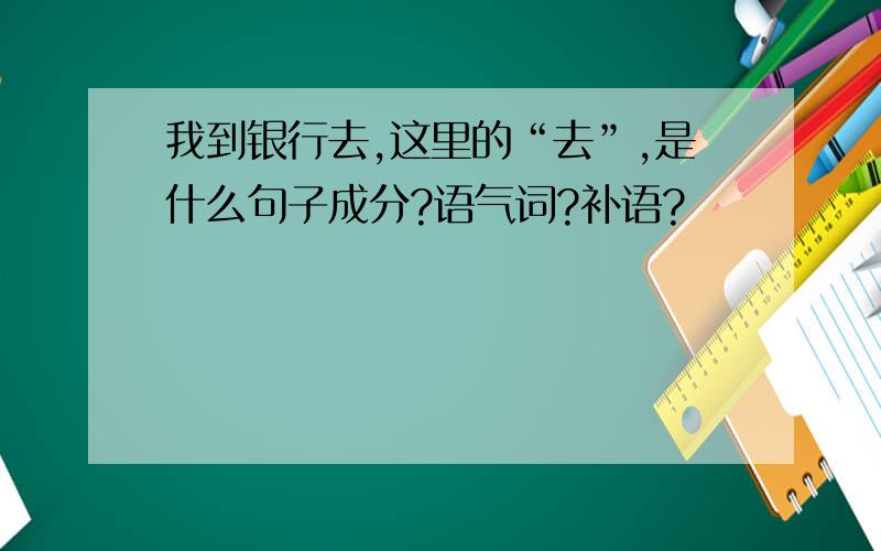 我到银行去,这里的“去”,是什么句子成分?语气词?补语?