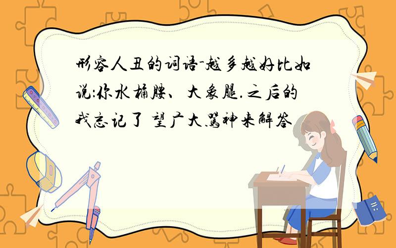 形容人丑的词语-越多越好比如说：你水桶腰、大象腿.之后的我忘记了 望广大骂神来解答