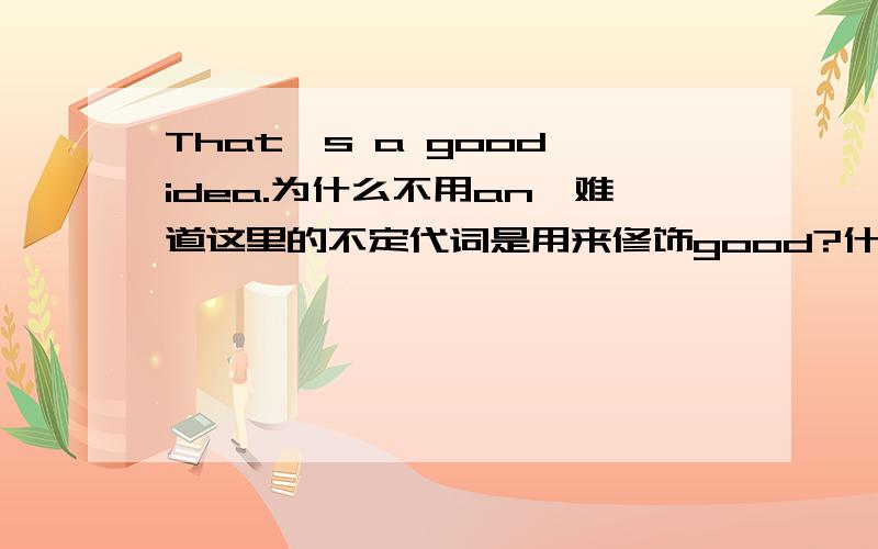 That's a good idea.为什么不用an,难道这里的不定代词是用来修饰good?什么时候可以用 an+形容词+idea