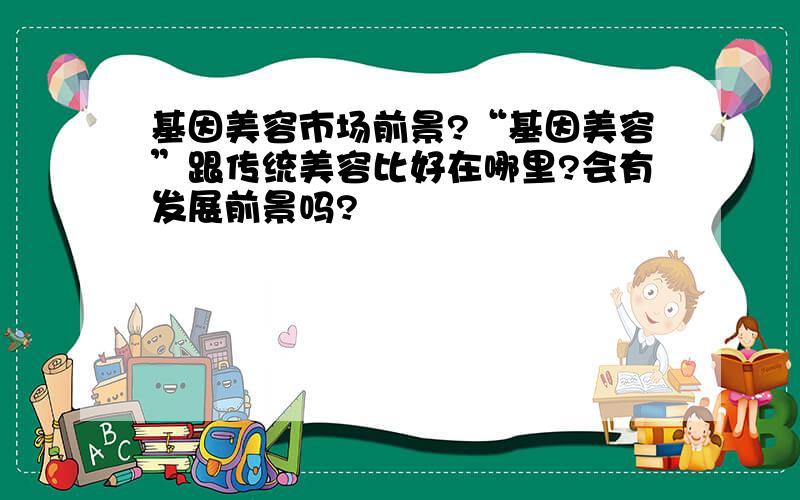 基因美容市场前景?“基因美容”跟传统美容比好在哪里?会有发展前景吗?