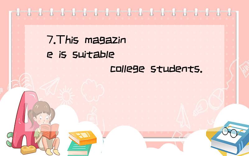 7.This magazine is suitable _____ college students.