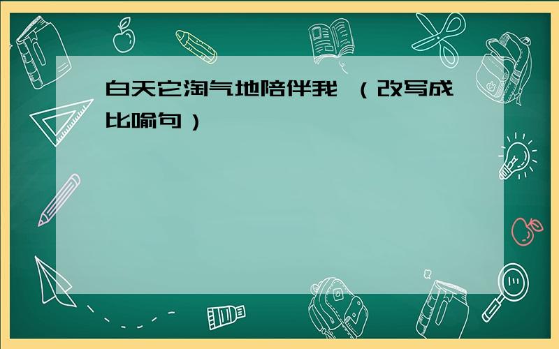 白天它淘气地陪伴我 （改写成比喻句）