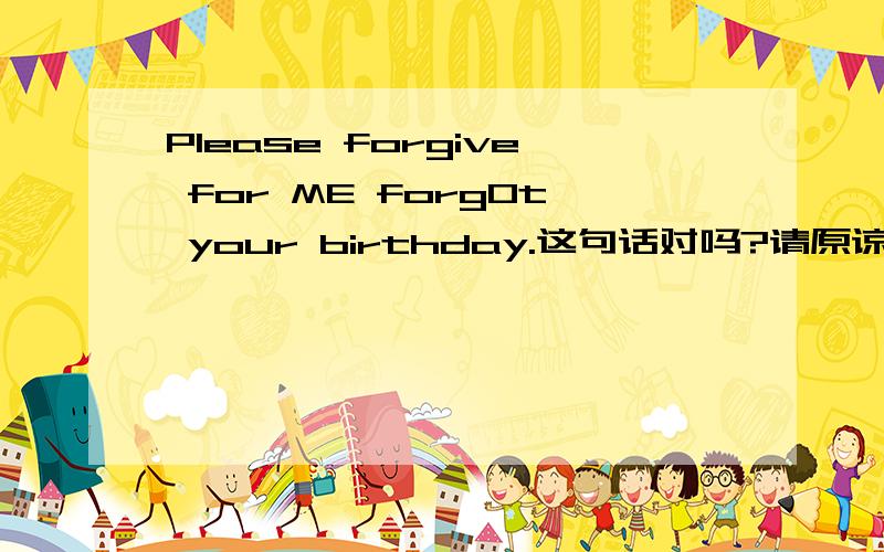 Please forgive for ME forgOt your birthday.这句话对吗?请原谅我忘记你的生日.