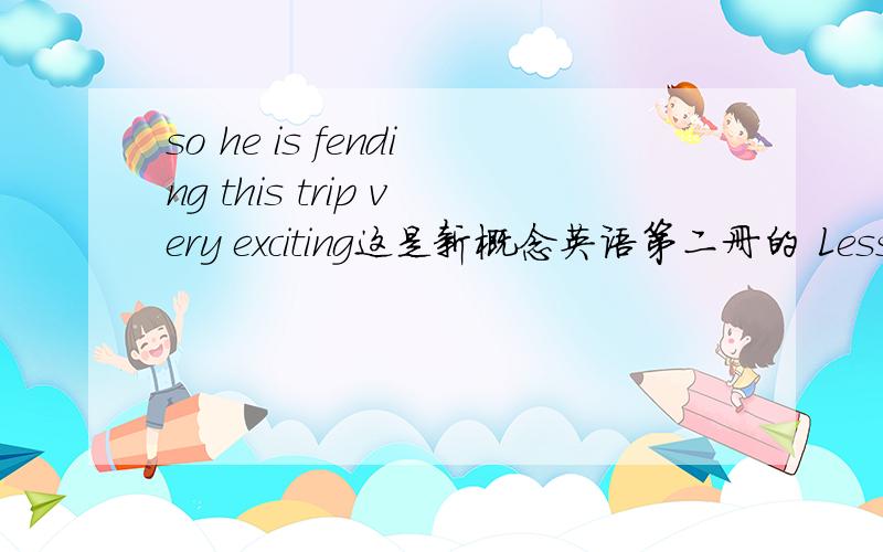 so he is fending this trip very exciting这是新概念英语第二册的 Lesson 4 里面的一个句子这句的 fending ----没有大神知道么 还是那个拼错了 应该是 finding?