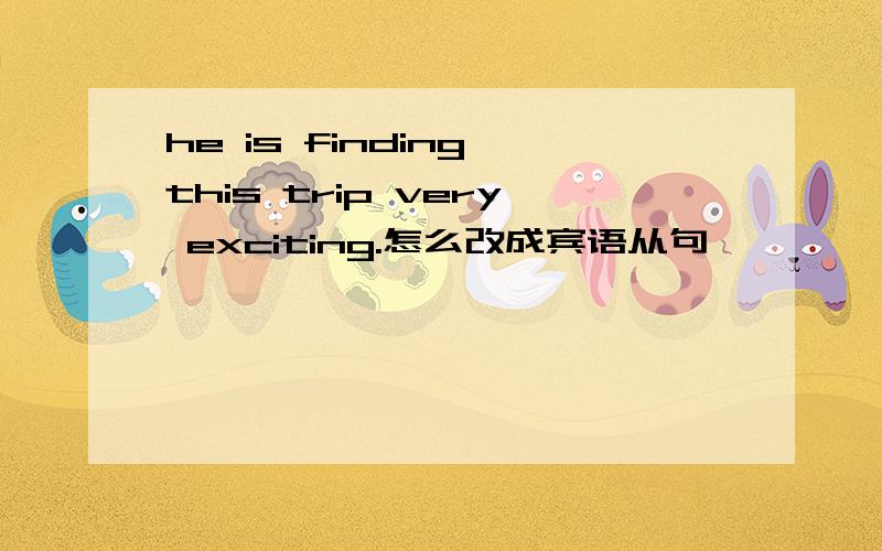 he is finding this trip very exciting.怎么改成宾语从句