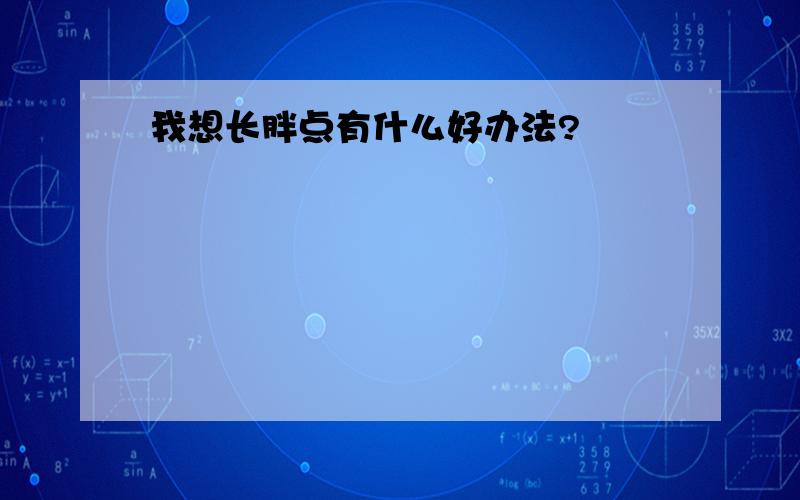 我想长胖点有什么好办法?