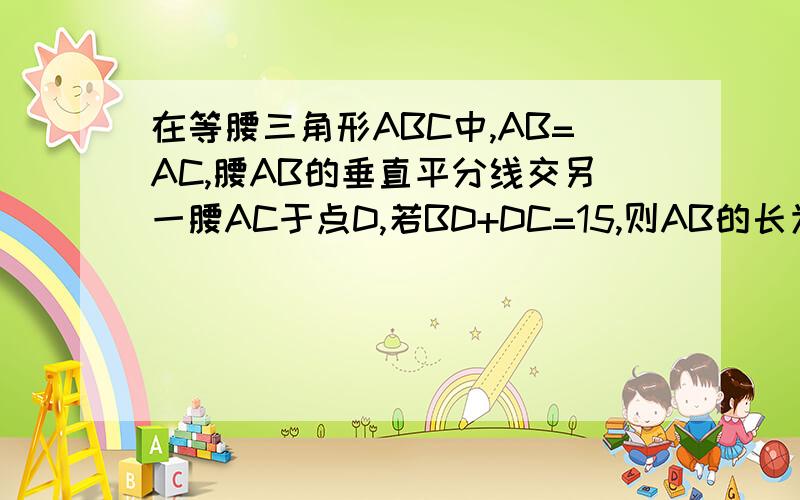 在等腰三角形ABC中,AB=AC,腰AB的垂直平分线交另一腰AC于点D,若BD+DC=15,则AB的长为（ ）