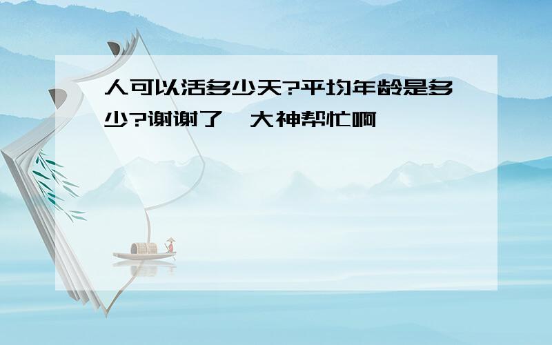 人可以活多少天?平均年龄是多少?谢谢了,大神帮忙啊