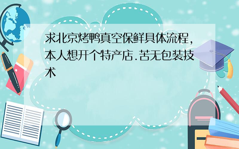 求北京烤鸭真空保鲜具体流程,本人想开个特产店.苦无包装技术