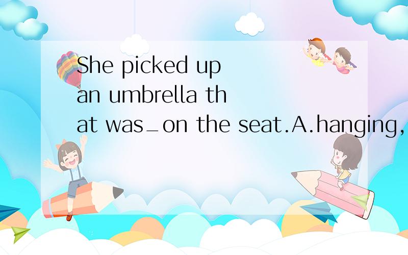 She picked up an umbrella that was_on the seat.A.hanging,B.appearing,C.dropping,D.losing