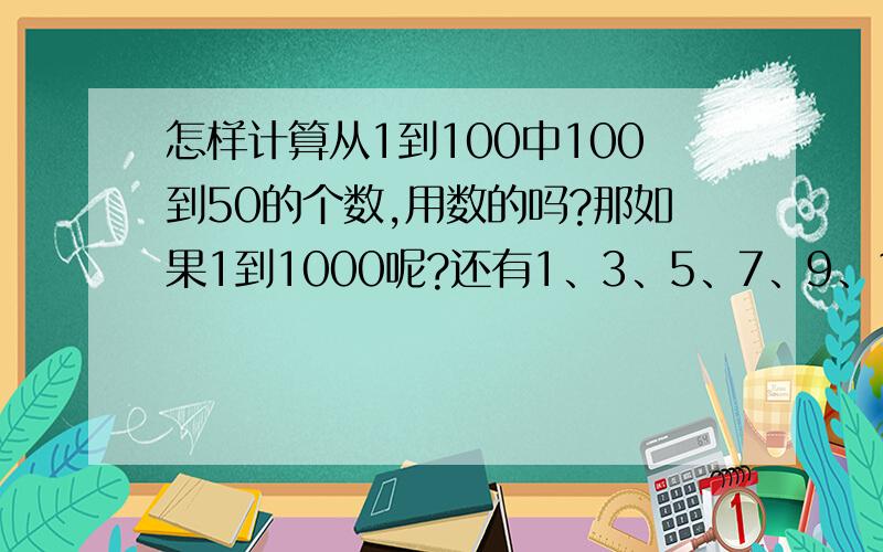 怎样计算从1到100中100到50的个数,用数的吗?那如果1到1000呢?还有1、3、5、7、9、11……99的和谢谢了