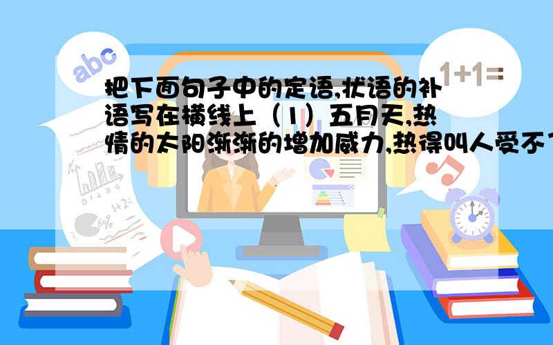 把下面句子中的定语,状语的补语写在横线上（1）五月天,热情的太阳渐渐的增加威力,热得叫人受不了.定语：------------- 状语：--------------- 补语：---------------（2）这出精彩的电影已经上演两