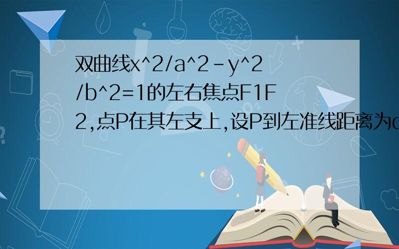 双曲线x^2/a^2-y^2/b^2=1的左右焦点F1F2,点P在其左支上,设P到左准线距离为d,d PF1 PF2成等比数列,求双曲线离心率的取值范围.