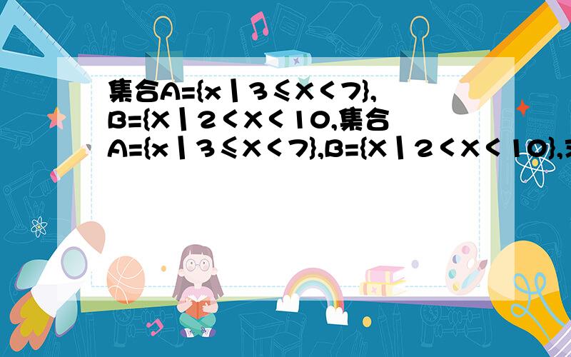 集合A={x丨3≤X＜7},B={X丨2＜X＜10,集合A={x丨3≤X＜7},B={X丨2＜X＜10},求A∪ ((((B相对于实数集合的补集))))