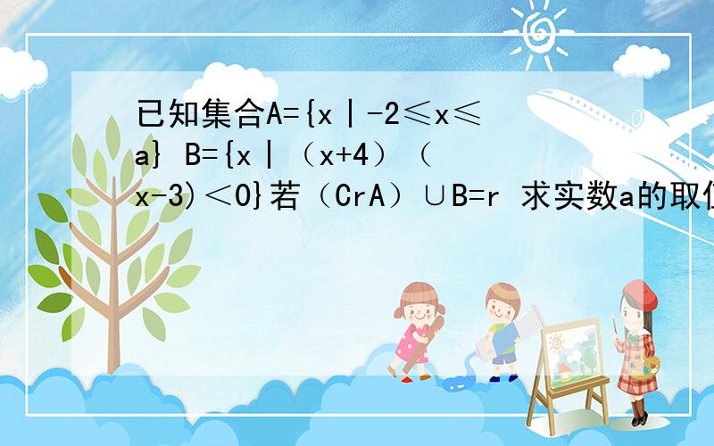 已知集合A={x丨-2≤x≤a} B={x丨（x+4）（x-3)＜0}若（CrA）∪B=r 求实数a的取值集合