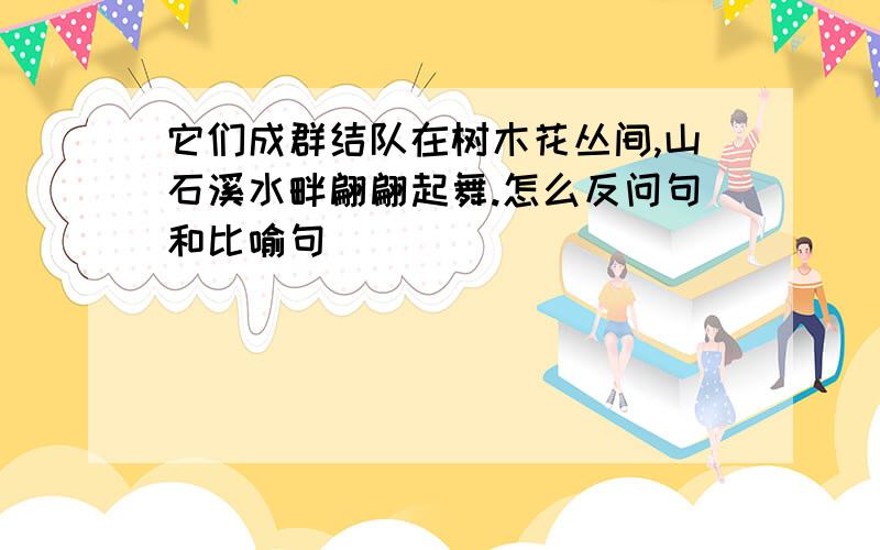 它们成群结队在树木花丛间,山石溪水畔翩翩起舞.怎么反问句和比喻句