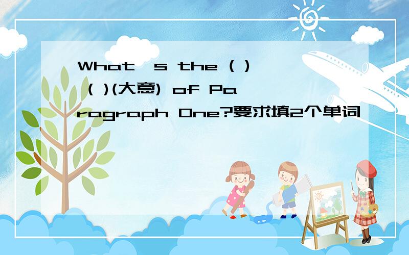 What's the ( ) ( )(大意) of Paragraph One?要求填2个单词