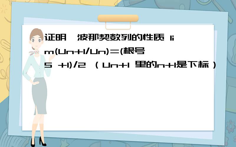 证明斐波那契数列的性质 lim(Un+1/Un)=(根号5 +1)/2 （Un+1 里的n+1是下标）