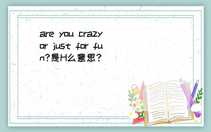 are you crazy or just for fun?是H么意思?