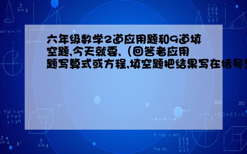 六年级数学2道应用题和9道填空题,今天就要,（回答者应用题写算式或方程,填空题把结果写在括号里）应用题：1.王明将一笔钱存入银行,存期三年,年利率5%,到期后取回税前利息2912元.他存入