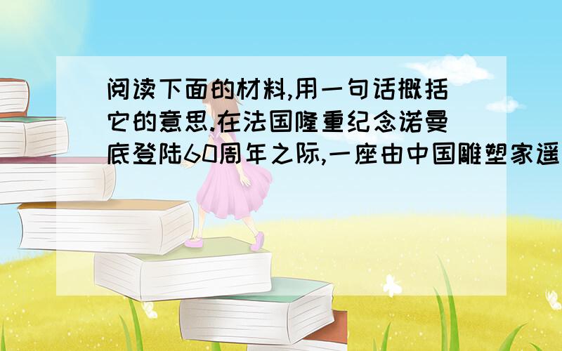 阅读下面的材料,用一句话概括它的意思.在法国隆重纪念诺曼底登陆60周年之际,一座由中国雕塑家遥远创作阅读下面的材料,用一句话概括它的意思.在法国隆重纪念诺曼底登陆60周年之际,一座