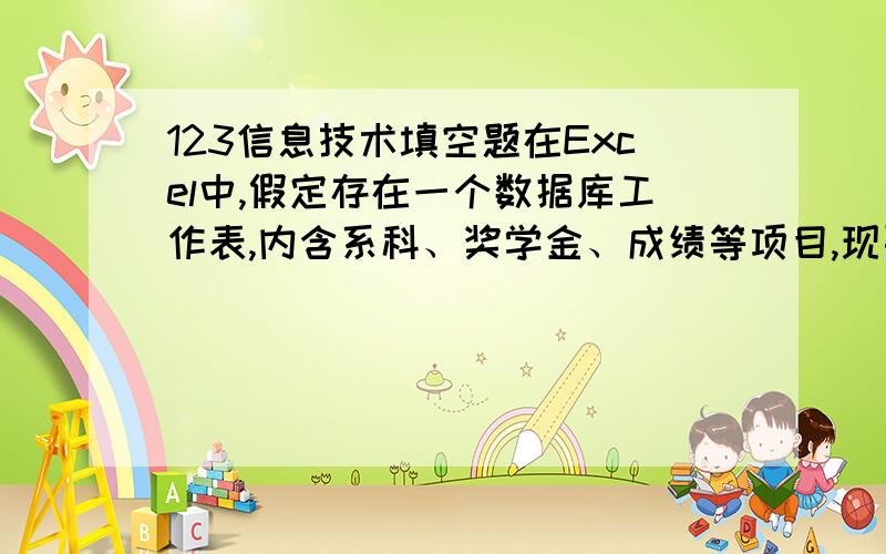 123信息技术填空题在Excel中,假定存在一个数据库工作表,内含系科、奖学金、成绩等项目,现要求出各系科发放的奖学金总和,则应先对系科进行___________,然后执行数据菜单的[分类汇总]命令.