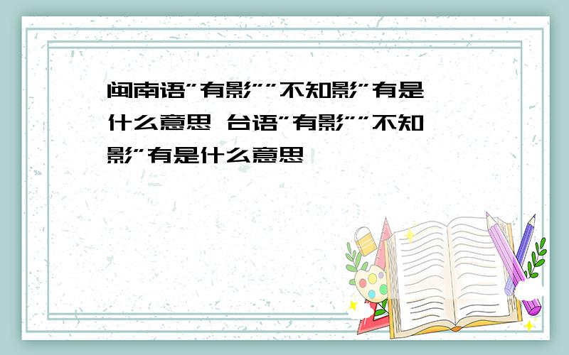 闽南语”有影””不知影”有是什么意思 台语”有影””不知影”有是什么意思