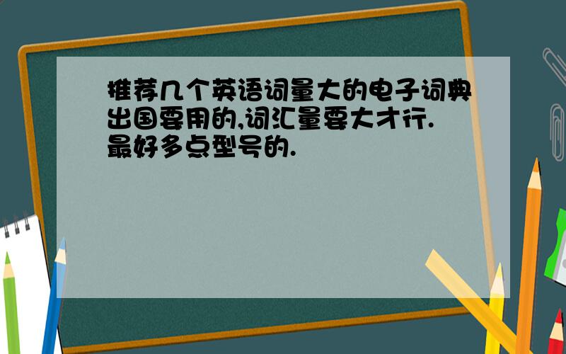 推荐几个英语词量大的电子词典出国要用的,词汇量要大才行.最好多点型号的.