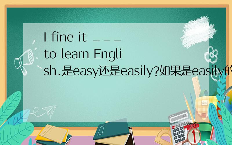 I fine it ___ to learn English.是easy还是easily?如果是easily的话不是少了个be动词吗?